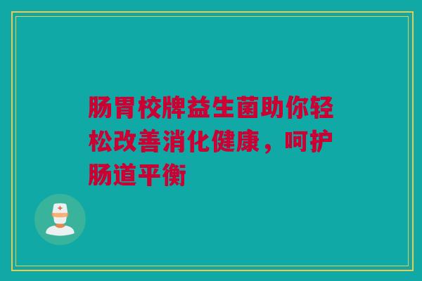 肠胃校牌益生菌助你轻松改善消化健康，呵护肠道平衡