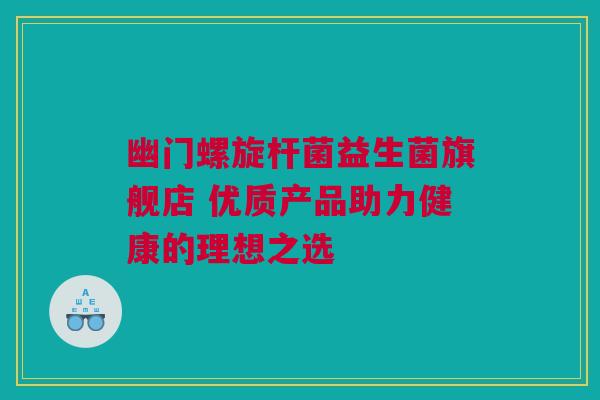 幽门螺旋杆菌益生菌旗舰店 优质产品助力健康的理想之选