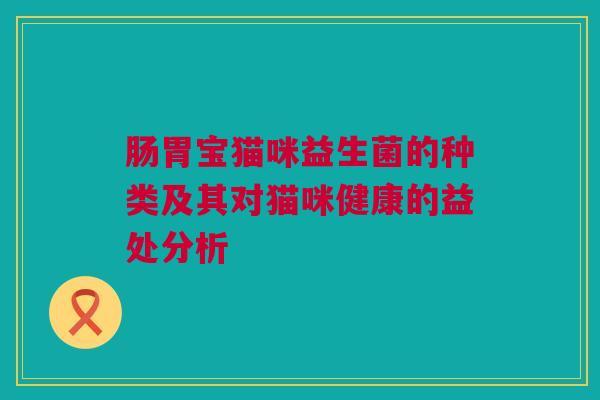 肠胃宝猫咪益生菌的种类及其对猫咪健康的益处分析