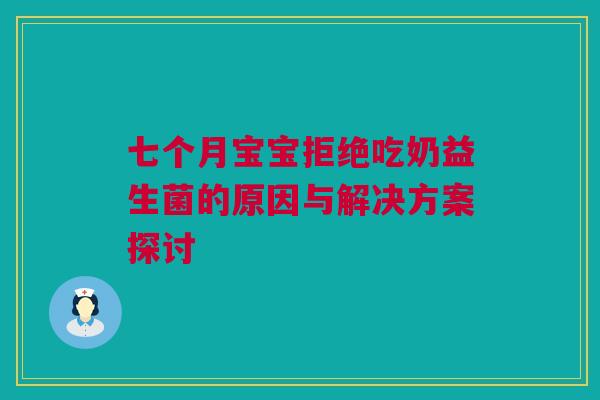 七个月宝宝拒绝吃奶益生菌的原因与解决方案探讨