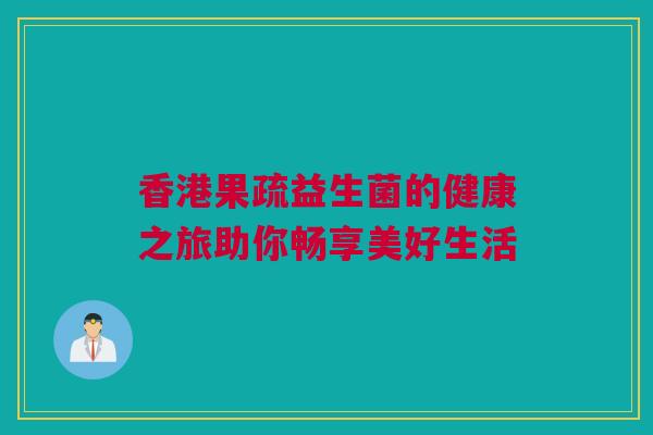 香港果疏益生菌的健康之旅助你畅享美好生活