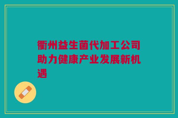 衢州益生菌代加工公司助力健康产业发展新机遇