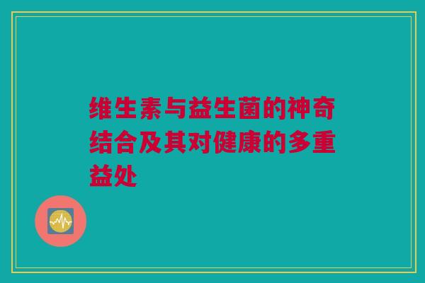 维生素与益生菌的神奇结合及其对健康的多重益处