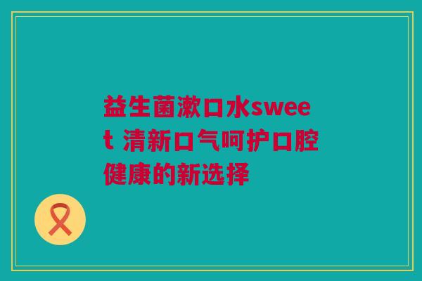 益生菌漱口水sweet 清新口气呵护口腔健康的新选择