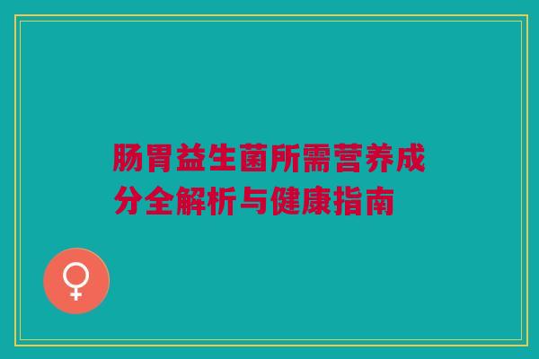 肠胃益生菌所需营养成分全解析与健康指南