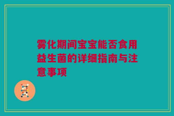 雾化期间宝宝能否食用益生菌的详细指南与注意事项