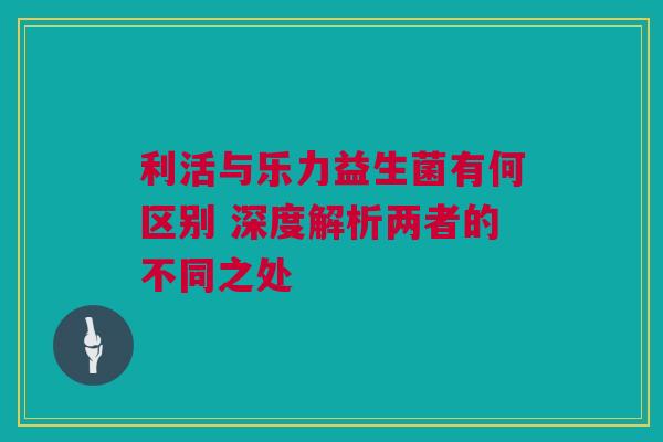 利活与乐力益生菌有何区别 深度解析两者的不同之处