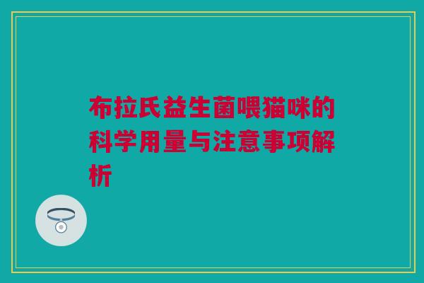 布拉氏益生菌喂猫咪的科学用量与注意事项解析