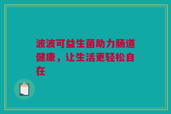 波波可益生菌助力肠道健康，让生活更轻松自在