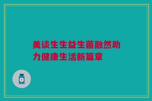 美谈生生益生菌融然助力健康生活新篇章