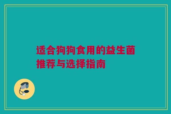 适合狗狗食用的益生菌推荐与选择指南