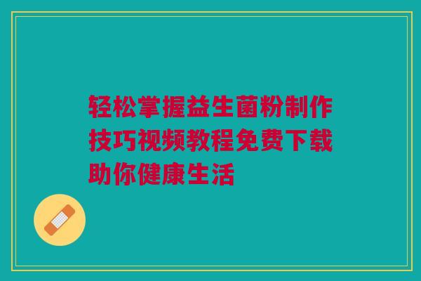 轻松掌握益生菌粉制作技巧视频教程免费下载助你健康生活