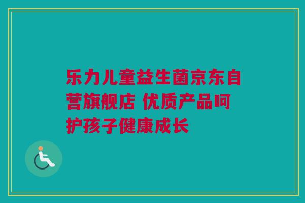 乐力儿童益生菌京东自营旗舰店 优质产品呵护孩子健康成长