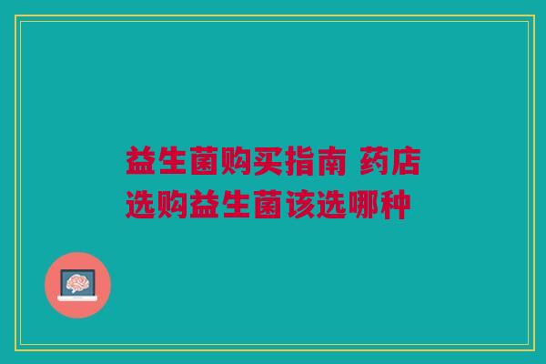益生菌购买指南 药店选购益生菌该选哪种