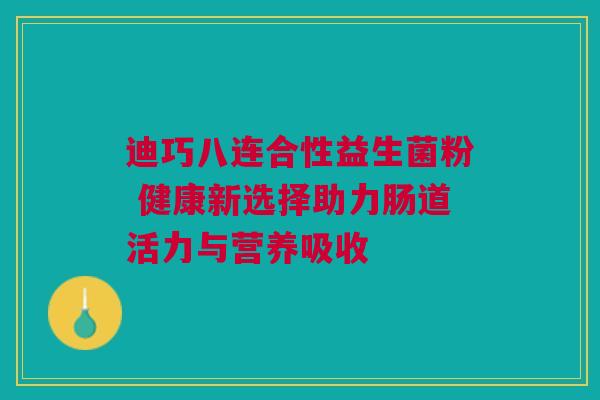 迪巧八连合性益生菌粉 健康新选择助力肠道活力与营养吸收