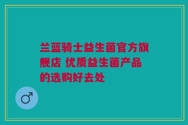 兰蓝骑士益生菌官方旗舰店 优质益生菌产品的选购好去处