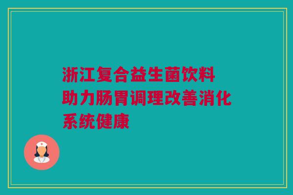 浙江复合益生菌饮料 助力肠胃调理改善消化系统健康