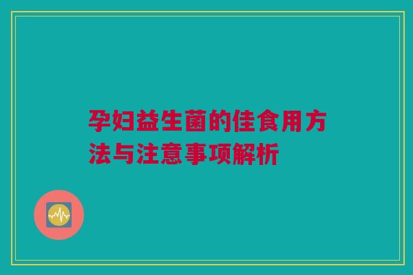 孕妇益生菌的佳食用方法与注意事项解析