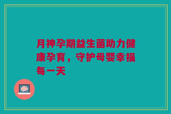 月神孕期益生菌助力健康孕育，守护母婴幸福每一天