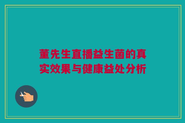 董先生直播益生菌的真实效果与健康益处分析