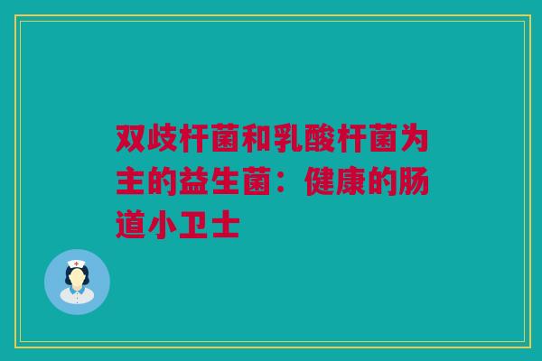 双歧杆菌和乳酸杆菌为主的益生菌：健康的肠道小卫士