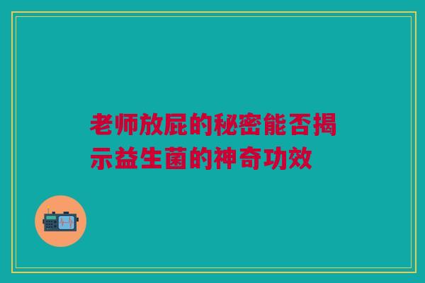 老师放屁的秘密能否揭示益生菌的神奇功效