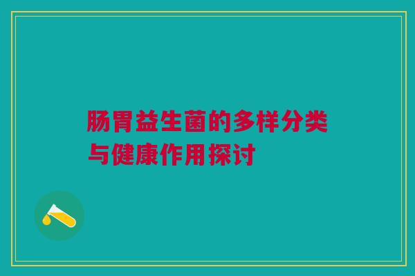 肠胃益生菌的多样分类与健康作用探讨