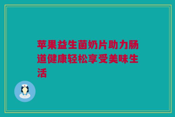 苹果益生菌奶片助力肠道健康轻松享受美味生活