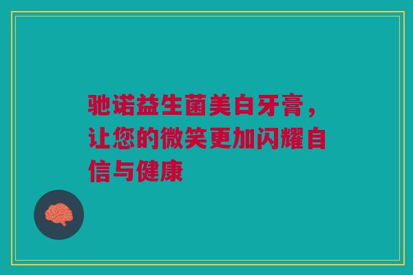 驰诺益生菌美白牙膏，让您的微笑更加闪耀自信与健康