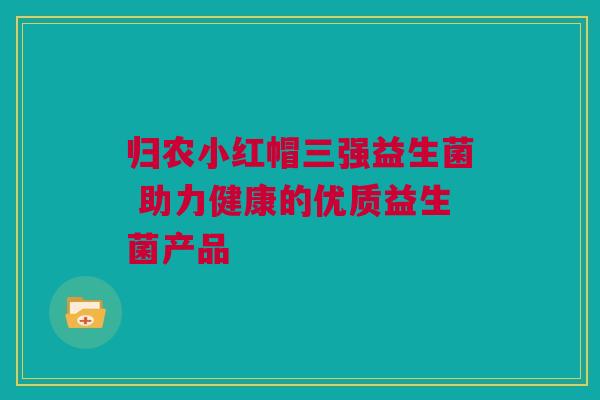 归农小红帽三强益生菌 助力健康的优质益生菌产品