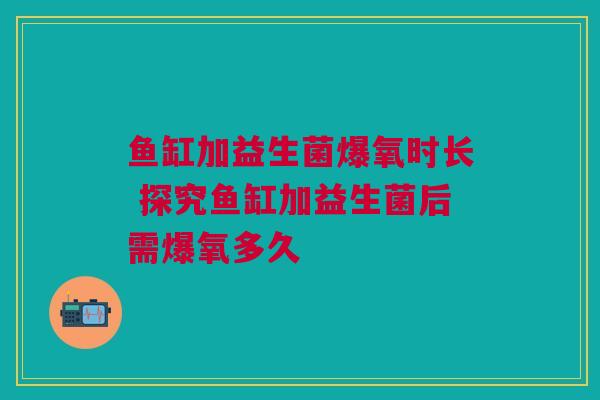 鱼缸加益生菌爆氧时长 探究鱼缸加益生菌后需爆氧多久