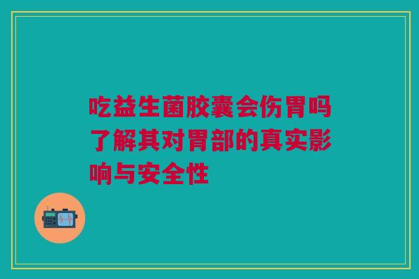 吃益生菌胶囊会伤胃吗了解其对胃部的真实影响与安全性