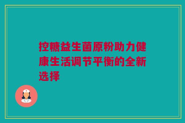 控糖益生菌原粉助力健康生活调节平衡的全新选择
