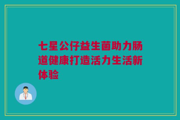 七星公仔益生菌助力肠道健康打造活力生活新体验