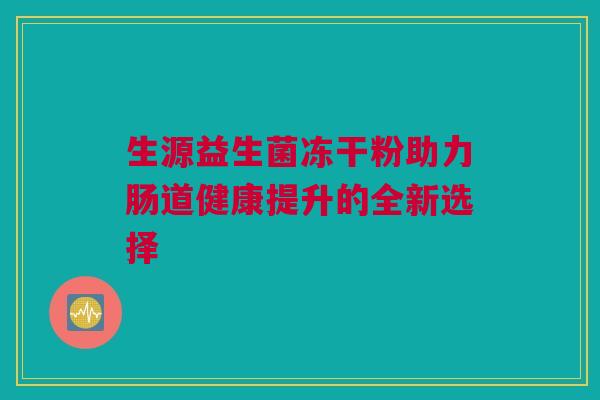 生源益生菌冻干粉助力肠道健康提升的全新选择