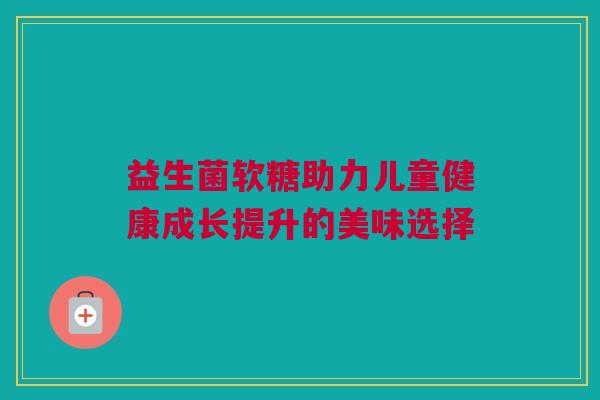 益生菌软糖助力儿童健康成长提升的美味选择