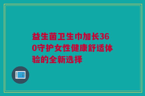益生菌卫生巾加长360守护女性健康舒适体验的全新选择