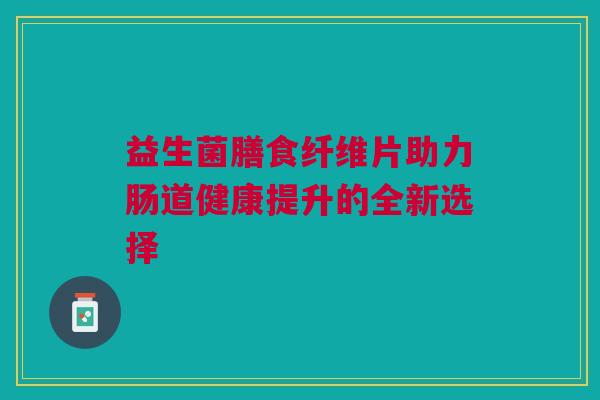益生菌膳食纤维片助力肠道健康提升的全新选择