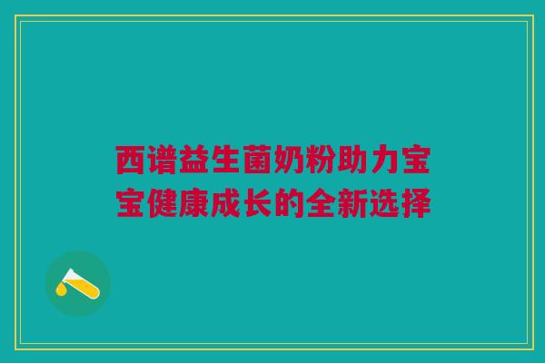 西谱益生菌奶粉助力宝宝健康成长的全新选择
