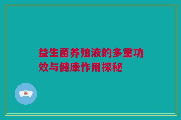 益生菌养殖液的多重功效与健康作用探秘