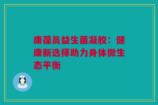 康葆员益生菌凝胶：健康新选择助力身体微生态平衡