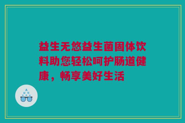 益生无悠益生菌固体饮料助您轻松呵护肠道健康，畅享美好生活