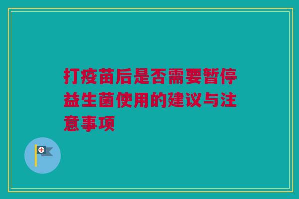 打疫苗后是否需要暂停益生菌使用的建议与注意事项