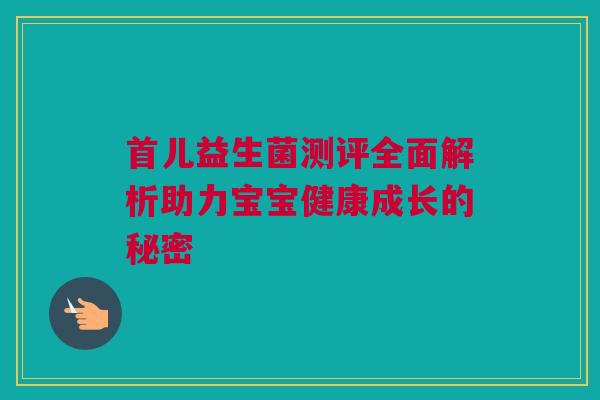 首儿益生菌测评全面解析助力宝宝健康成长的秘密