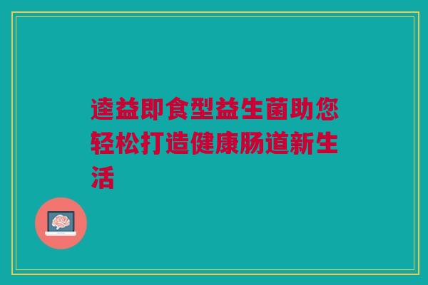 逵益即食型益生菌助您轻松打造健康肠道新生活