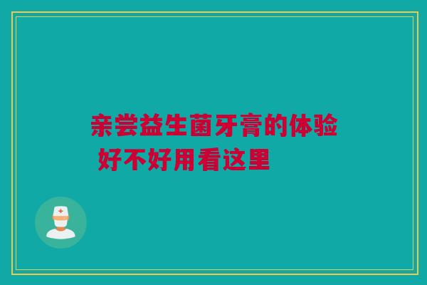 亲尝益生菌牙膏的体验 好不好用看这里