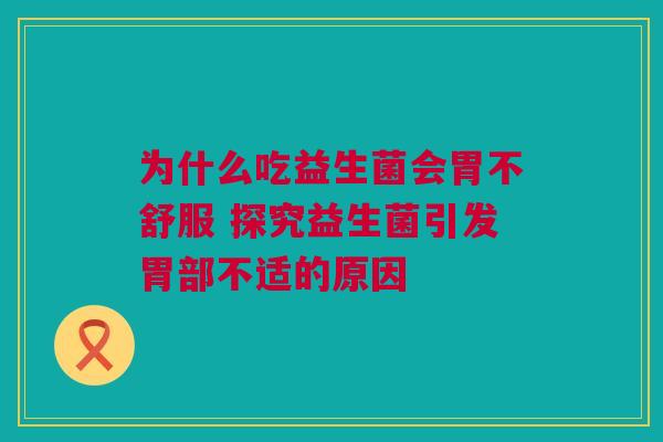 为什么吃益生菌会胃不舒服 探究益生菌引发胃部不适的原因
