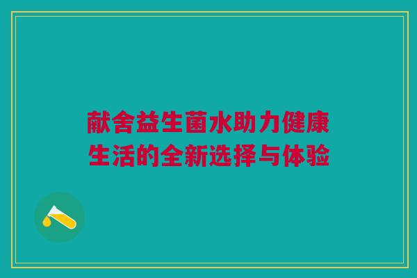 献舍益生菌水助力健康生活的全新选择与体验