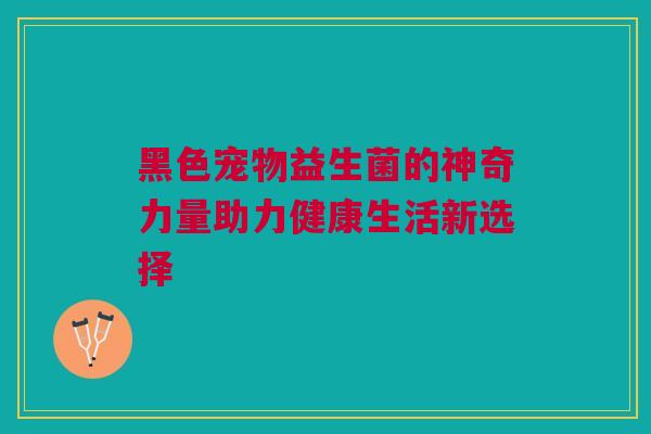 黑色宠物益生菌的神奇力量助力健康生活新选择