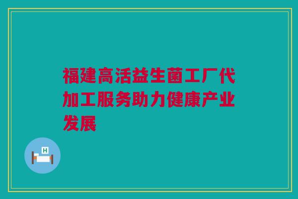 福建高活益生菌工厂代加工服务助力健康产业发展